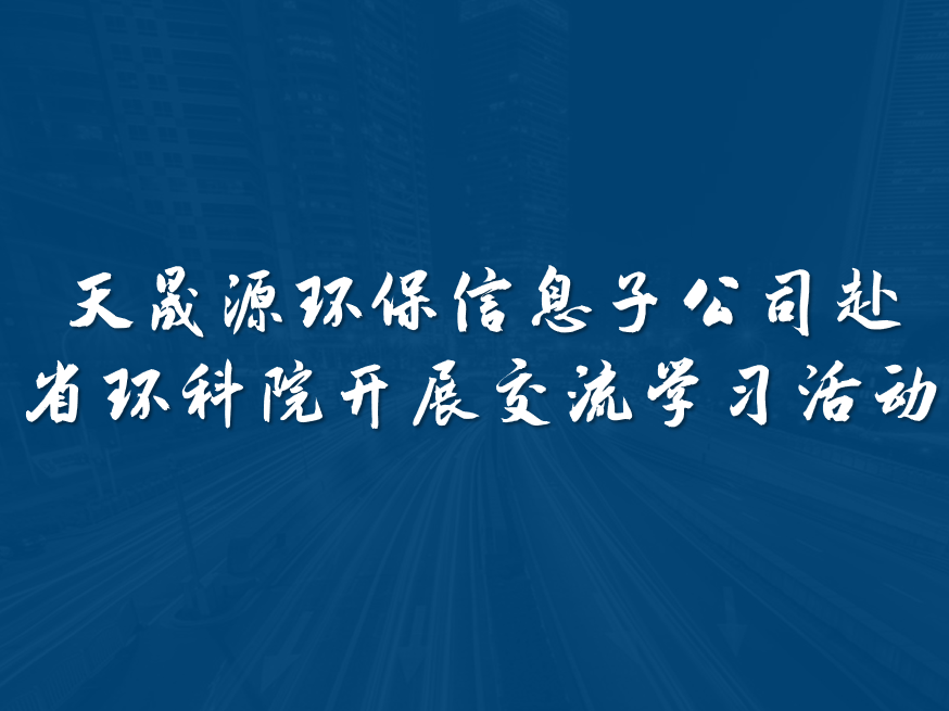 天晟源環(huán)保信息子公司赴省環(huán)科院開展交流學(xué)習(xí)活動(dòng)