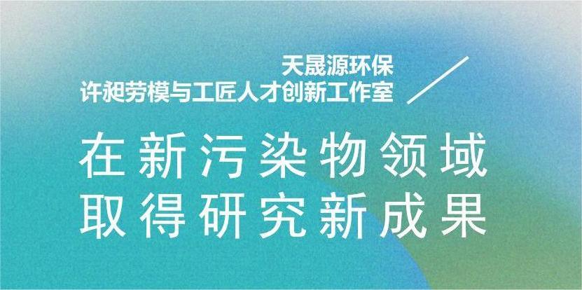 天晟源環(huán)?！霸S昶勞模與工匠人才創(chuàng)新工作室”在新污染物領(lǐng)域取得研究新成果